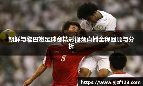 朝鲜与黎巴嫩足球赛精彩视频直播全程回顾与分析