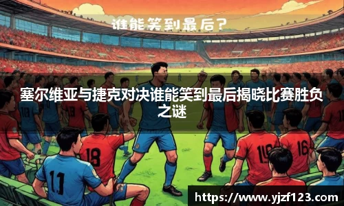 塞尔维亚与捷克对决谁能笑到最后揭晓比赛胜负之谜