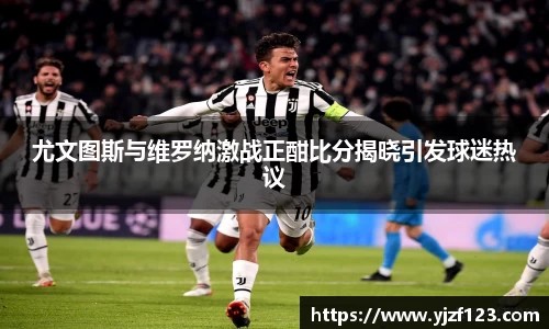 尤文图斯与维罗纳激战正酣比分揭晓引发球迷热议