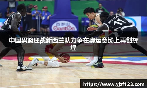 中国男篮迎战新西兰队力争在奥运赛场上再创辉煌